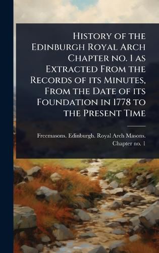 Cover image for History of the Edinburgh Royal Arch Chapter no. 1 as Extracted From the Records of its Minutes, From the Date of its Foundation in 1778 to the Present Time