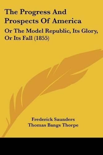 Cover image for The Progress and Prospects of America: Or the Model Republic, Its Glory, or Its Fall (1855)