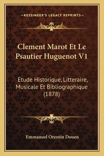 Clement Marot Et Le Psautier Huguenot V1: Etude Historique, Litteraire, Musicale Et Bibliographique (1878)