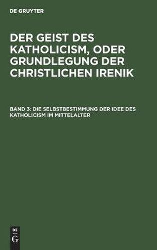 Cover image for Die Selbstbestimmung Der Idee Des Katholicism Im Mittelalter: Oder Grundriss Der Scholastischen Dogmengeschichte