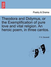 Cover image for Theodora and Didymus, or the Exemplification of Pure Love and Vital Religion. an Heroic Poem, in Three Cantos.