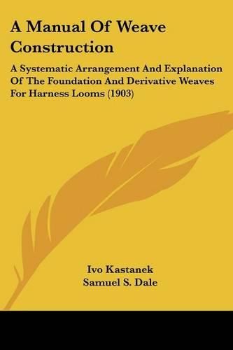 A Manual of Weave Construction: A Systematic Arrangement and Explanation of the Foundation and Derivative Weaves for Harness Looms (1903)