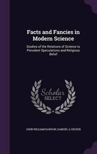 Cover image for Facts and Fancies in Modern Science: Studies of the Relations of Science to Prevalent Speculations and Religious Belief