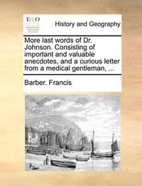 Cover image for More Last Words of Dr. Johnson. Consisting of Important and Valuable Anecdotes, and a Curious Letter from a Medical Gentleman, ...