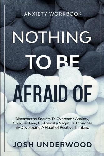 Cover image for Anxiety Workbook: NOTHING TO BE AFRAID OF - Discover the Secrets To Overcome Anxiety, Conquer Fear, & Eliminate Negative Thoughts By Developing A Habit of Positive Thinking