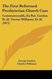 Cover image for The First Reformed Presbyterian Church Case: Commonwealth, Ex Rel. Gordon et al. Versus Williams, et al. (1871)