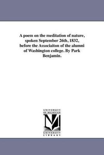 Cover image for A Poem on the Meditation of Nature, Spoken September 26th, 1832, Before the Associaiton of the Alumni of Washington College. by Park Benjamin.