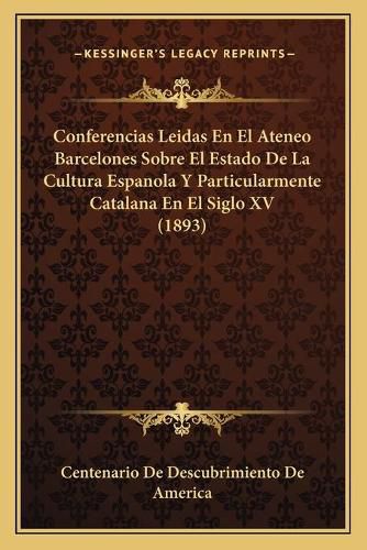 Cover image for Conferencias Leidas En El Ateneo Barcelones Sobre El Estado de La Cultura Espanola y Particularmente Catalana En El Siglo XV (1893)