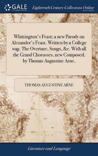 Cover image for Whittington's Feast; a new Parody on Alexander's Feast. Written by a College wag. The Overture, Songs, &c. With all the Grand Chorusses, new Composed, by Thomas Augustine Arne,