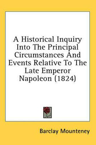 Cover image for A Historical Inquiry Into the Principal Circumstances and Events Relative to the Late Emperor Napoleon (1824)