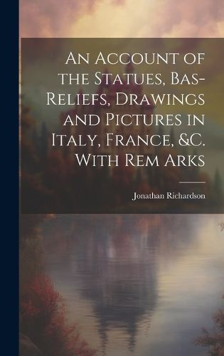 An Account of the Statues, Bas-Reliefs, Drawings and Pictures in Italy, France, &c. With Rem Arks