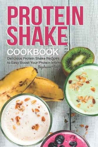 Protein Shake Cookbook: Delicious Protein Shake Recipes to Easy Boost Your Protein Intake