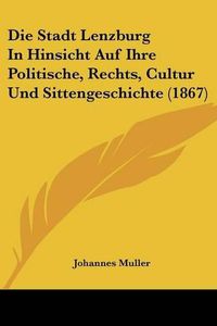 Cover image for Die Stadt Lenzburg in Hinsicht Auf Ihre Politische, Rechts, Cultur Und Sittengeschichte (1867)