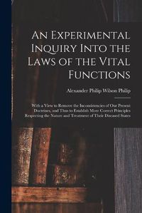 Cover image for An Experimental Inquiry Into the Laws of the Vital Functions: With a View to Remove the Inconsistencies of Our Present Doctrines, and Thus to Establish More Correct Principles Respecting the Nature and Treatment of Their Diseased States