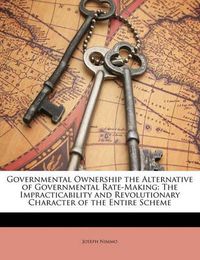 Cover image for Governmental Ownership the Alternative of Governmental Rate-Making: The Impracticability and Revolutionary Character of the Entire Scheme