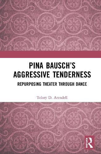 Cover image for Pina Bausch's Aggressive Tenderness: Repurposing Theater through Dance