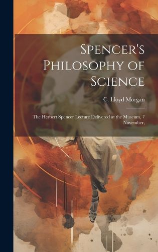 Spencer's Philosophy of Science; the Herbert Spencer Lecture Delivered at the Museum, 7 November,