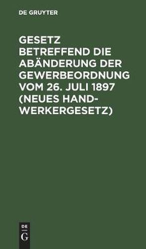 Cover image for Gesetz Betreffend Die Abanderung Der Gewerbeordnung Vom 26. Juli 1897 (Neues Handwerkergesetz): Nebst Abdruck Des Noch Geltenden Titels VI Der Gewerbeordnung (Innungen Von Gewerbetreibenden)