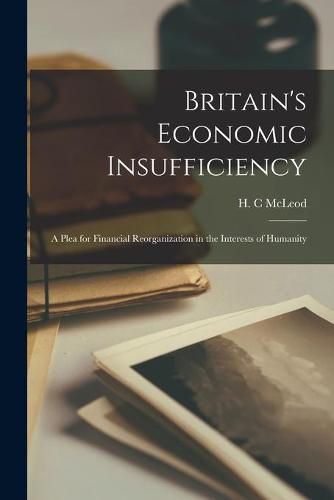Cover image for Britain's Economic Insufficiency [microform]; a Plea for Financial Reorganization in the Interests of Humanity