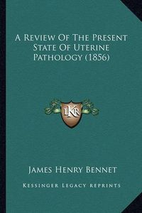 Cover image for A Review of the Present State of Uterine Pathology (1856)