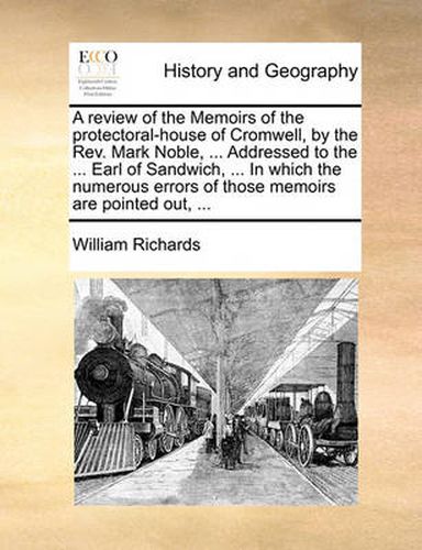 Cover image for A Review of the Memoirs of the Protectoral-House of Cromwell, by the REV. Mark Noble, ... Addressed to the ... Earl of Sandwich, ... in Which the Numerous Errors of Those Memoirs Are Pointed Out, ...