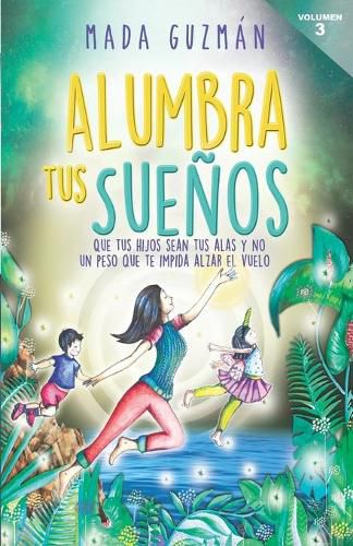 Cover image for Alumbra tus suenos: Que tus hijos sean tus alas y no un peso que te impida alzar el vuelo