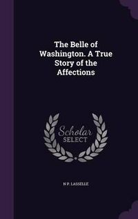 Cover image for The Belle of Washington. a True Story of the Affections