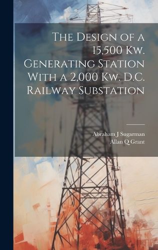 Cover image for The Design of a 15,500 Kw. Generating Station With a 2,000 Kw. D.C. Railway Substation