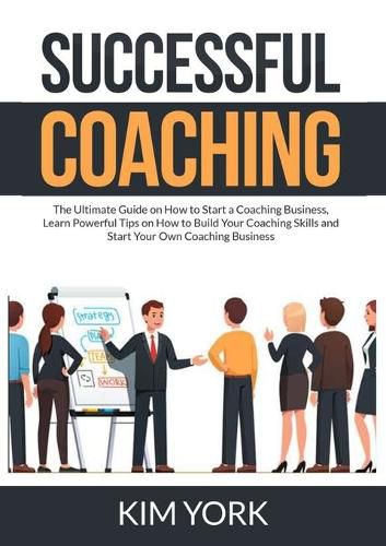 Cover image for Successful Coaching: The Ultimate Guide on How to Start a Coaching Business, Learn Powerful Tips on How to Build Your Coaching Skills and Start Your Own Coaching Business