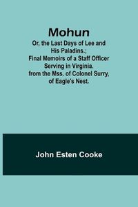 Cover image for Mohun; Or, the Last Days of Lee and His Paladins.; Final Memoirs of a Staff Officer Serving in Virginia. from the Mss. of Colonel Surry, of Eagle's Nest.