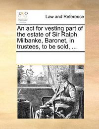 Cover image for An ACT for Vesting Part of the Estate of Sir Ralph Milbanke, Baronet, in Trustees, to Be Sold, ...