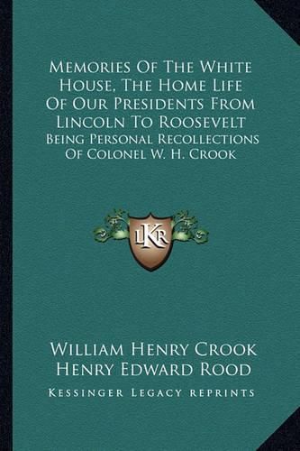 Cover image for Memories of the White House, the Home Life of Our Presidents from Lincoln to Roosevelt: Being Personal Recollections of Colonel W. H. Crook