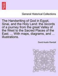 Cover image for The Handwriting of God in Egypt, Sinai, and the Holy Land: the records of a journey from the great Valley of the West to the Sacred Places of the East. ... With maps, diagrams, and ... illustrations.