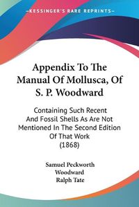 Cover image for Appendix To The Manual Of Mollusca, Of S. P. Woodward: Containing Such Recent And Fossil Shells As Are Not Mentioned In The Second Edition Of That Work (1868)