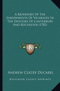 Cover image for A Repertory of the Endowments of Vicarages in the Dioceses OA Repertory of the Endowments of Vicarages in the Dioceses of Canterbury and Rochester (1782) F Canterbury and Rochester (1782)