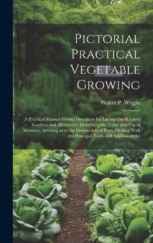Cover image for Pictorial Practical Vegetable Growing; a Practical Manual Giving Directions for Laying out Kitchen Gardens and Allotments, Describing the Value and use of Manures, Advising as to the Destruction of Pests, Dealing With the Principal Tools and Appliances An