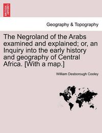 Cover image for The Negroland of the Arabs Examined and Explained; Or, an Inquiry Into the Early History and Geography of Central Africa. [With a Map.]