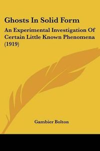 Cover image for Ghosts in Solid Form: An Experimental Investigation of Certain Little Known Phenomena (1919)