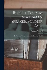 Cover image for Robert Toombs, Statesman, Speaker, Soldier, Sage; his Career in Congress and on the Hustings--his Wo