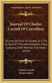 Cover image for Journal of Charles Carroll of Carrollton: During His Visit to Canada, in 1776, as One of the Commissioners from Congress, with Memoir and Notes (1876)