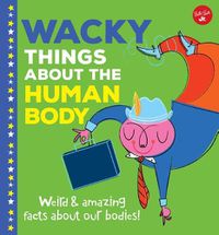 Cover image for Wacky Things about the Human Body: Weird and Amazing Facts about Our Bodies!