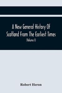 Cover image for A New General History Of Scotland From The Earliest Times, To The Aera Of The Abolition Of The Hereditary Jurisdictions Of Subjects In Scotland In The Year 1748 (Volume I)