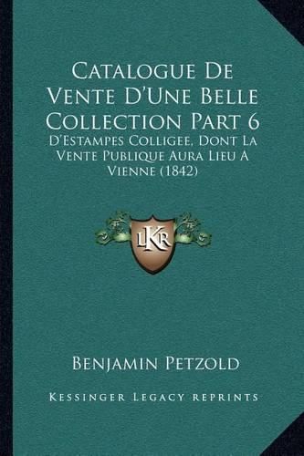 Cover image for Catalogue de Vente D'Une Belle Collection Part 6: D'Estampes Colligee, Dont La Vente Publique Aura Lieu a Vienne (1842)