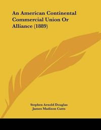 Cover image for An American Continental Commercial Union or Alliance (1889)