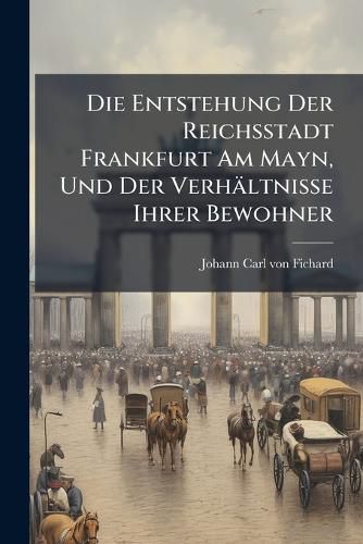 Cover image for Die Entstehung Der Reichsstadt Frankfurt Am Mayn, Und Der Verh Ltnisse Ihrer Bewohner...