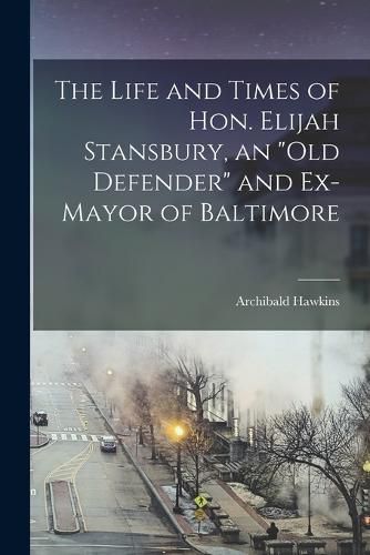 Cover image for The Life and Times of Hon. Elijah Stansbury, an "old Defender" and Ex-mayor of Baltimore