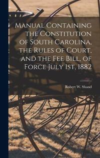 Cover image for Manual Containing the Constitution of South Carolina, the Rules of Court, and the Fee Bill, of Force July 1st, 1882