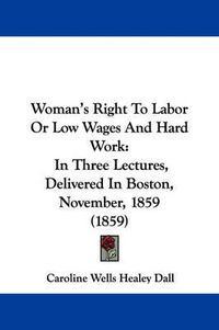 Cover image for Woman's Right To Labor Or Low Wages And Hard Work: In Three Lectures, Delivered In Boston, November, 1859 (1859)