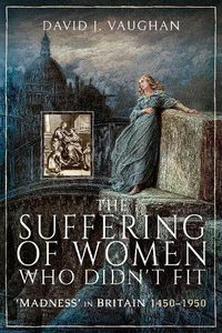 Cover image for The Suffering of Women Who Didn't Fit: Madness' in Britain, 1450-1950