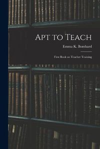 Cover image for Apt to Teach [microform]: First Book on Teacher Training